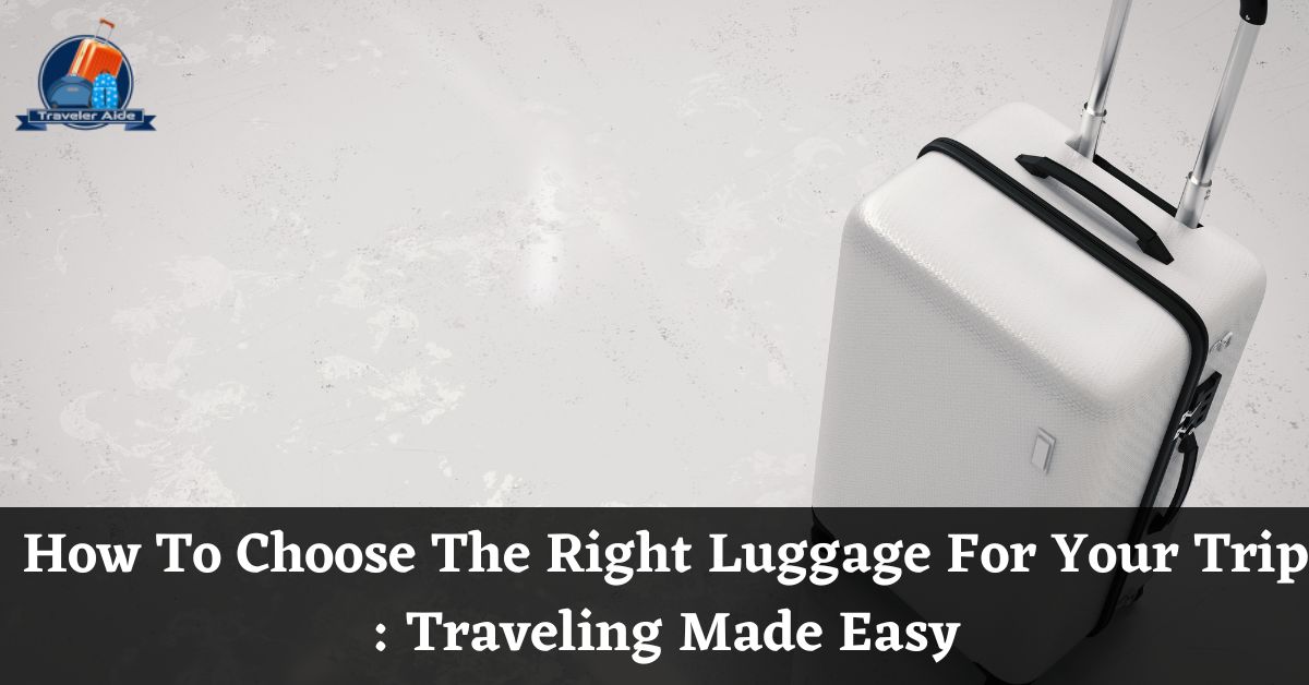 How To Choose The Right Luggage For Your Trip Traveling Made Easy